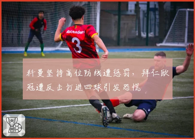 科曼坚持高位防线遭惩罚，拜仁欧冠遭反击打进四球引发恐慌