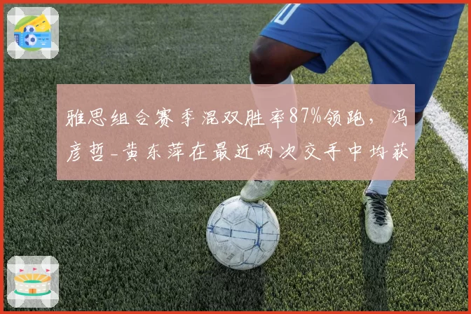 雅思组合赛季混双胜率87%领跑，冯彦哲_黄东萍在最近两次交手中均获胜