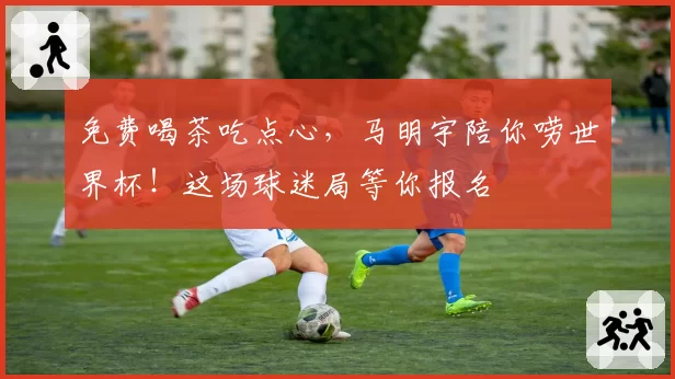 免费喝茶吃点心，马明宇陪你唠世界杯！这场球迷局等你报名
