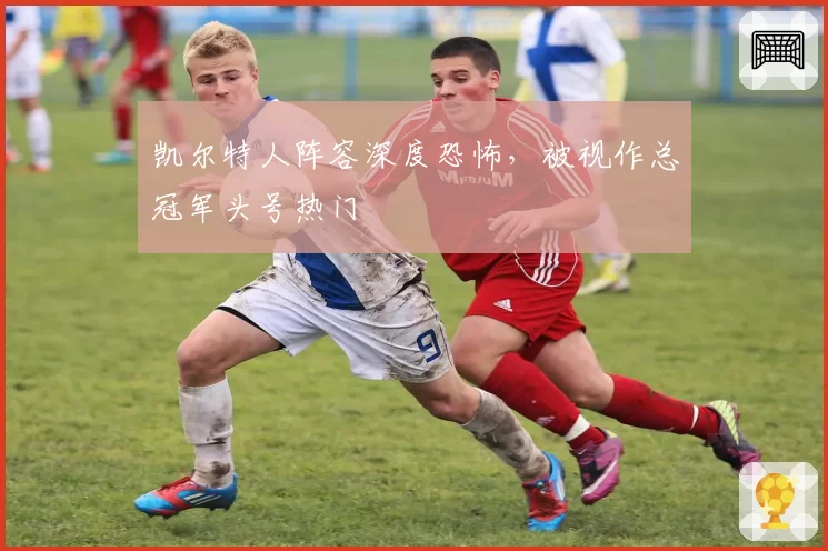 凯尔特人阵容深度恐怖，被视作总冠军头号热门