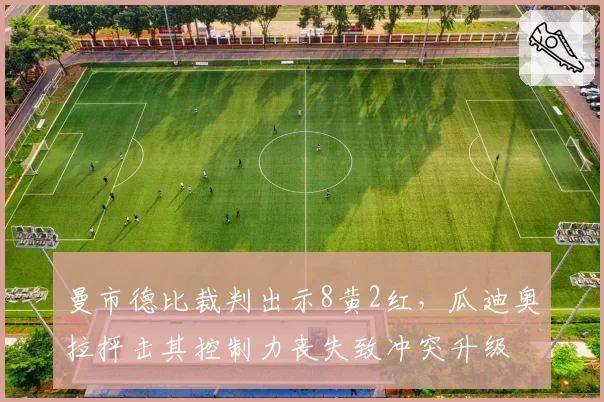 曼市德比裁判出示8黄2红，瓜迪奥拉抨击其控制力丧失致冲突升级
