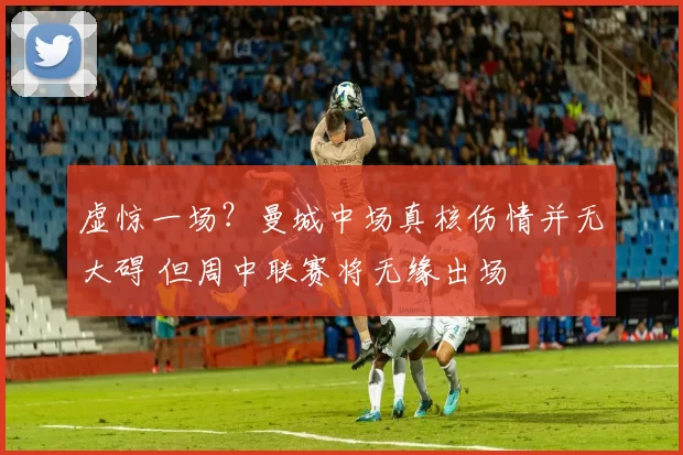 虚惊一场？曼城中场真核伤情并无大碍 但周中联赛将无缘出场
