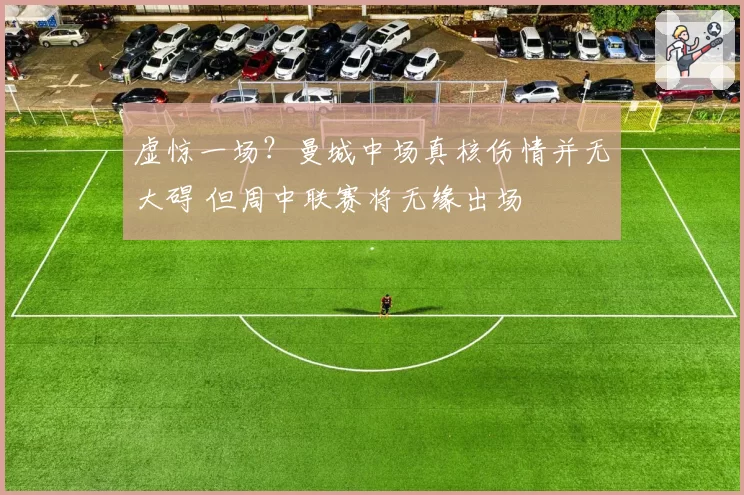 虚惊一场？曼城中场真核伤情并无大碍 但周中联赛将无缘出场