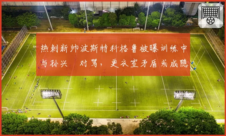 热刺新帅波斯特科格鲁被曝训练中与孙兴慜对骂，更衣室矛盾或成隐患