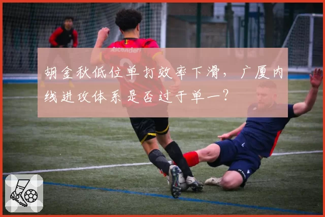 胡金秋低位单打效率下滑，广厦内线进攻体系是否过于单一？