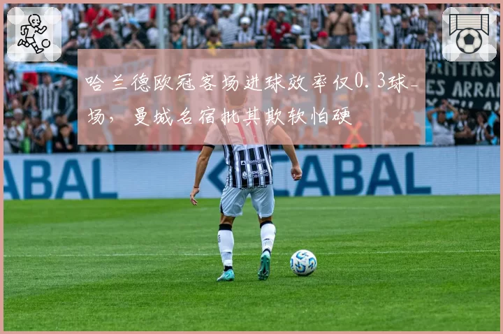 哈兰德欧冠客场进球效率仅0.3球_场，曼城名宿批其欺软怕硬