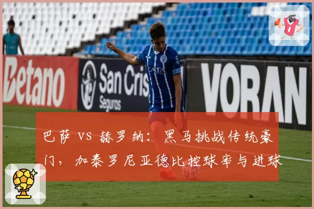 巴萨 vs 赫罗纳:黑马挑战传统豪门,加泰罗尼亚德比控球率与进球分布对比