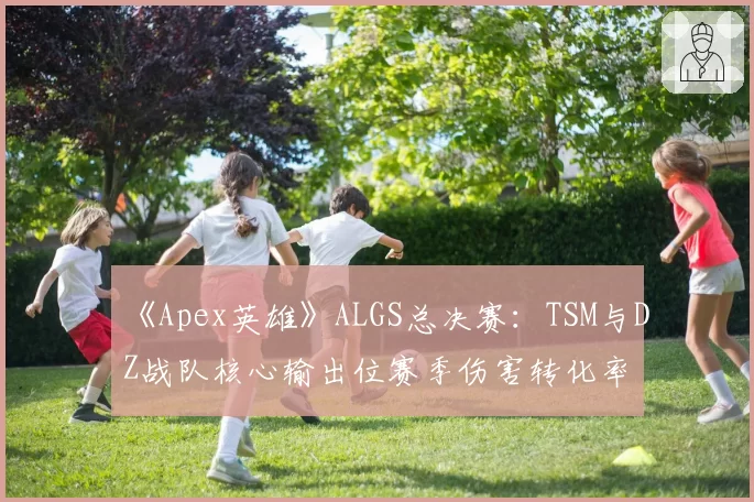 《Apex英雄》ALGS总决赛：TSM与DZ战队核心输出位赛季伤害转化率