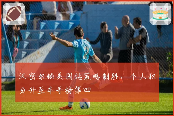 汉密尔顿美国站策略制胜，个人积分升至车手榜第四