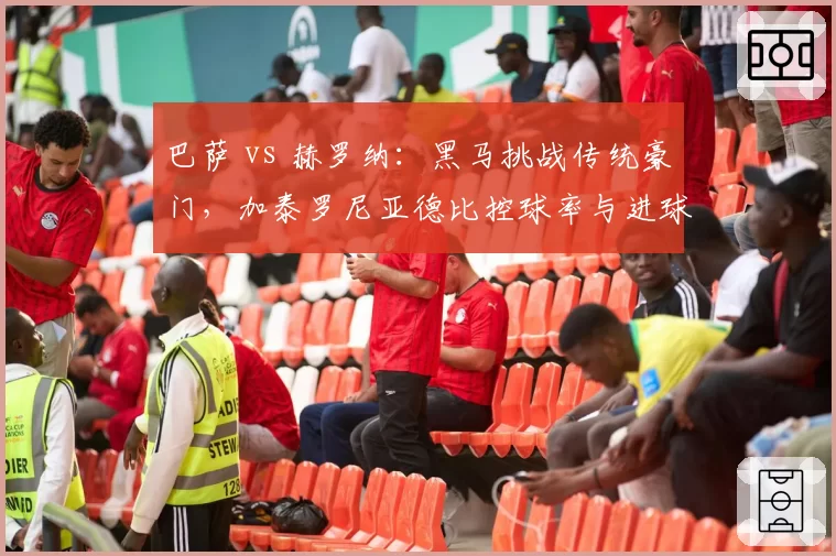 巴萨 vs 赫罗纳:黑马挑战传统豪门,加泰罗尼亚德比控球率与进球分布对比