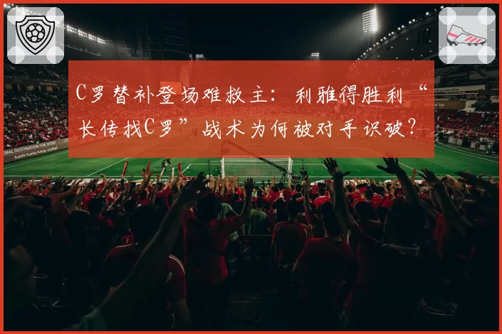 C罗替补登场难救主:利雅得胜利“长传找C罗”战术为何被对手识破?