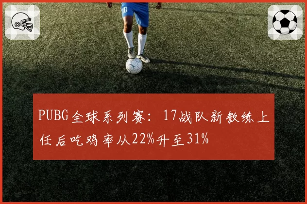 PUBG全球系列赛：17战队新教练上任后吃鸡率从22%升至31%