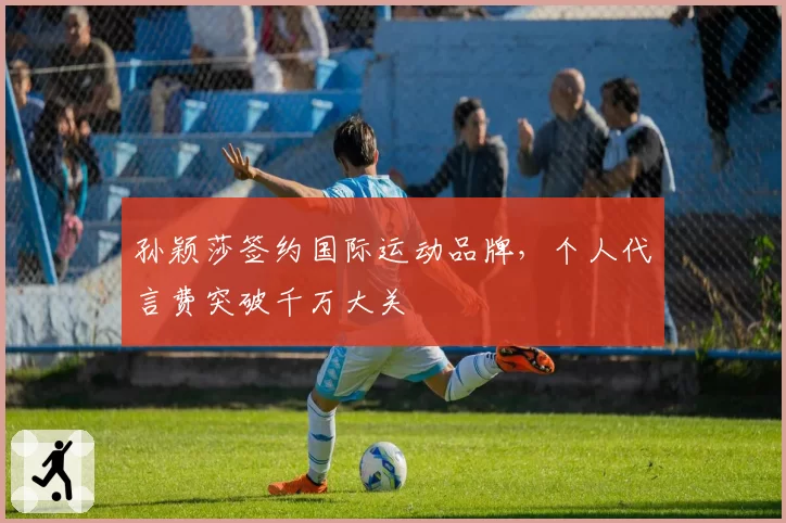 孙颖莎签约国际运动品牌，个人代言费突破千万大关