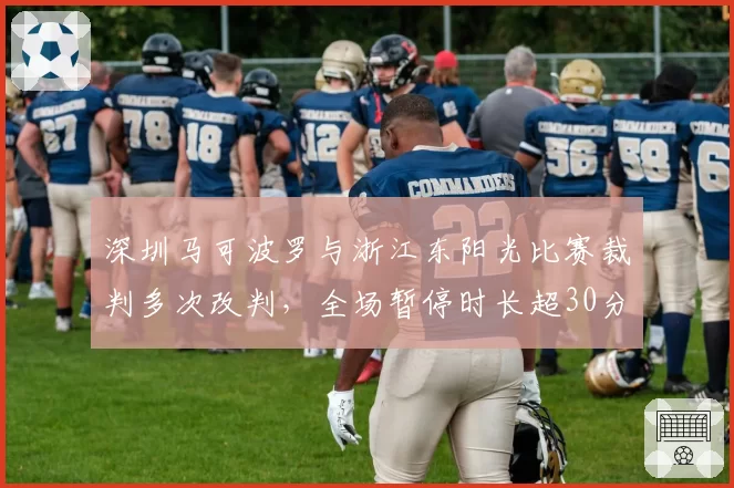 深圳马可波罗与浙江东阳光比赛裁判多次改判，全场暂停时长超30分钟，影响比赛节奏