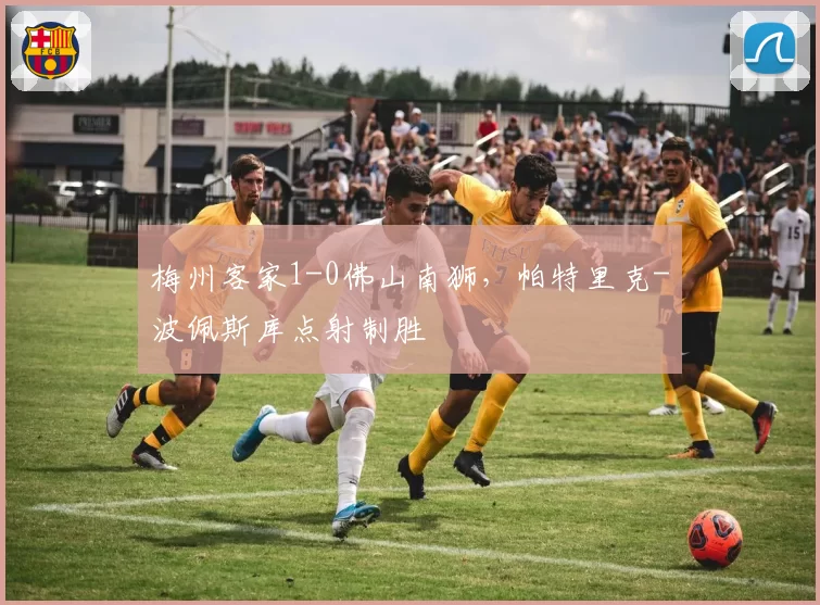 梅州客家1-0佛山南狮，帕特里克-波佩斯库点射制胜