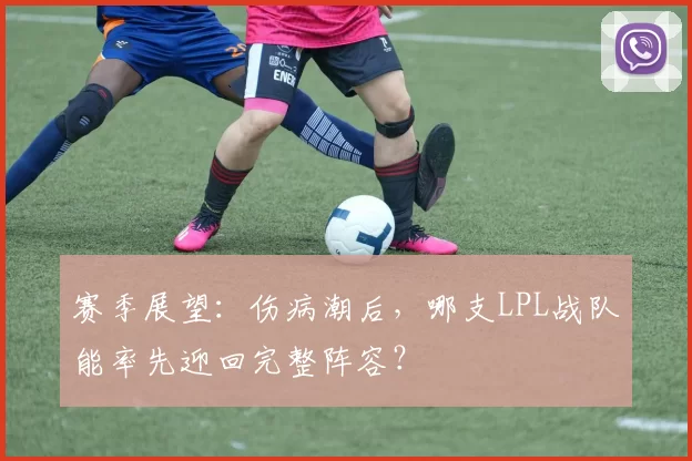 赛季展望：伤病潮后，哪支LPL战队能率先迎回完整阵容？
