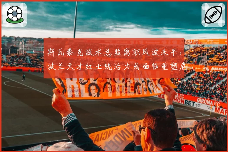 斯瓦泰克技术总监离职风波未平，波兰天才红土统治力或面临重塑危机