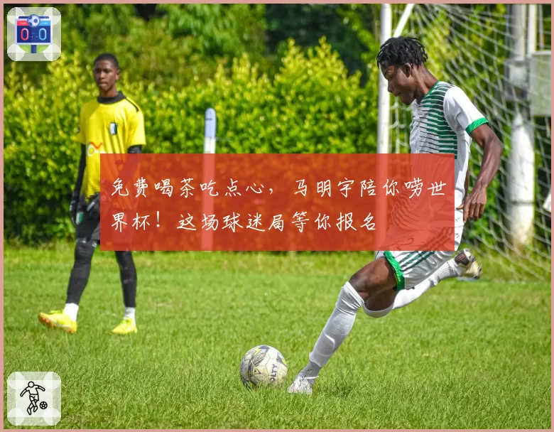 免费喝茶吃点心，马明宇陪你唠世界杯！这场球迷局等你报名