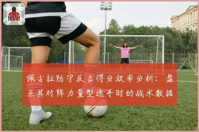 佩古拉防守反击得分效率分析：盘点其对阵力量型选手时的战术数据