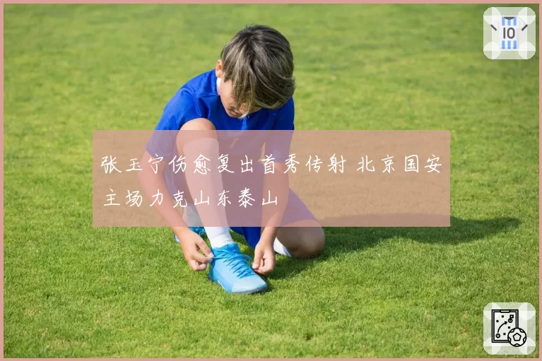 张玉宁伤愈复出首秀传射 北京国安主场力克山东泰山