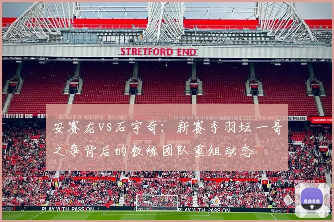 安赛龙vs石宇奇：新赛季羽坛一哥之争背后的教练团队重组动态