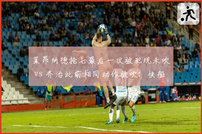 莱昂纳德抢七最后一攻被犯规未吹 vs 乔治此前相同动作被吹：快船双星遭遇冰火两重天