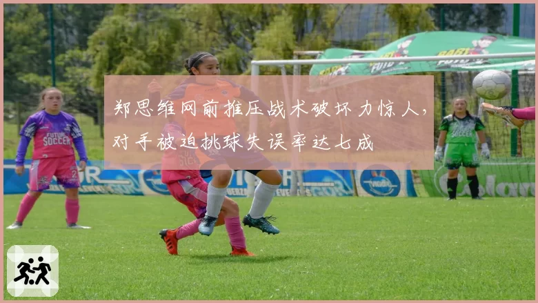 郑思维网前推压战术破坏力惊人，对手被迫挑球失误率达七成
