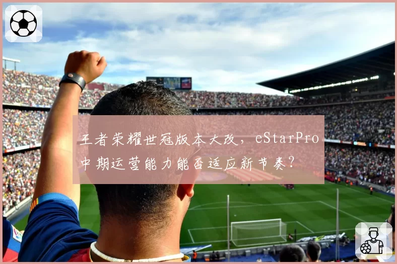 王者荣耀世冠版本大改，eStarPro中期运营能力能否适应新节奏？