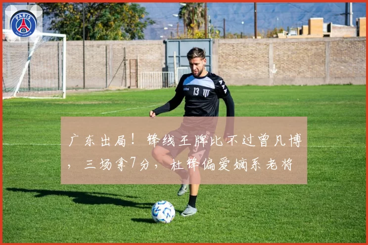 广东出局！锋线王牌比不过曾凡博，三场拿7分，杜锋偏爱嫡系老将