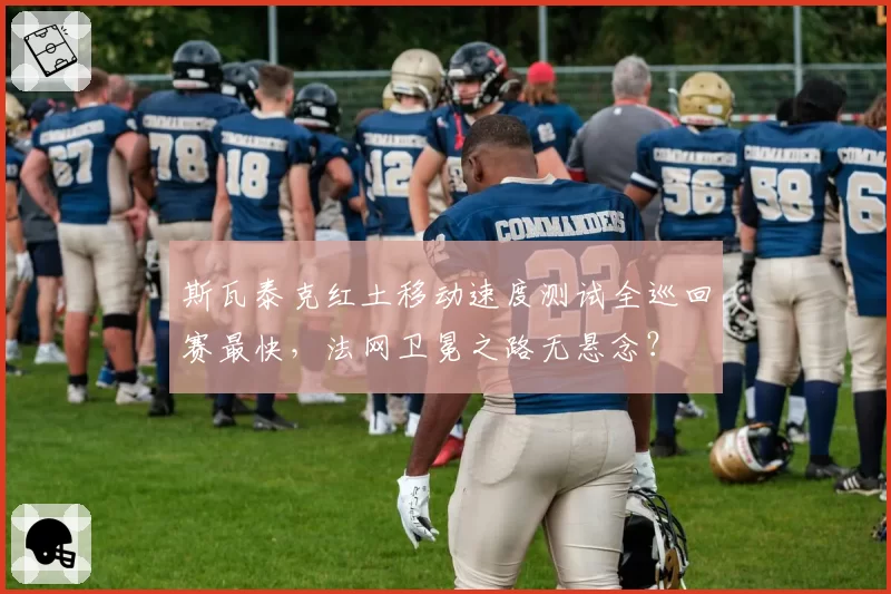 斯瓦泰克红土移动速度测试全巡回赛最快,法网卫冕之路无悬念?