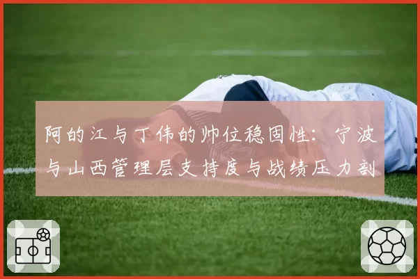阿的江与丁伟的帅位稳固性：宁波与山西管理层支持度与战绩压力剖析