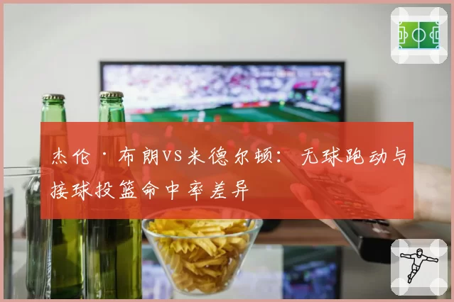杰伦·布朗vs米德尔顿：无球跑动与接球投篮命中率差异
