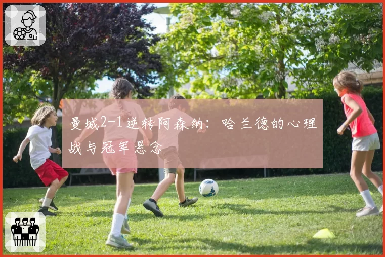 曼城2-1逆转阿森纳：哈兰德的心理战与冠军悬念