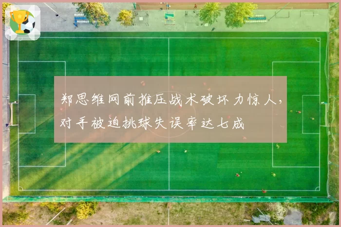 郑思维网前推压战术破坏力惊人，对手被迫挑球失误率达七成