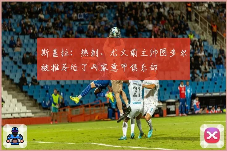 斯基拉：热刺、尤文前主帅图多尔被推荐给了两家意甲俱乐部