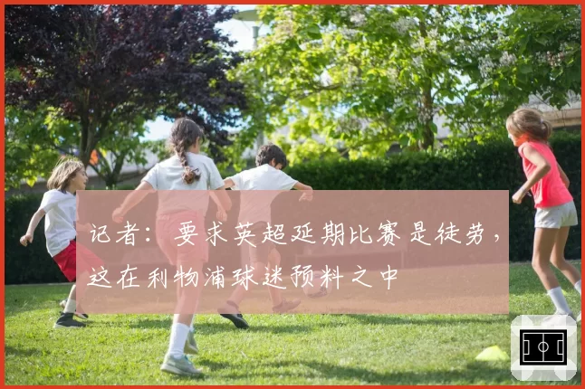 记者：要求英超延期比赛是徒劳，这在利物浦球迷预料之中