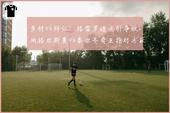 多特vs拜仁：格雷罗造点引争议，纳格尔斯曼vs泰尔齐奇互指对方获益