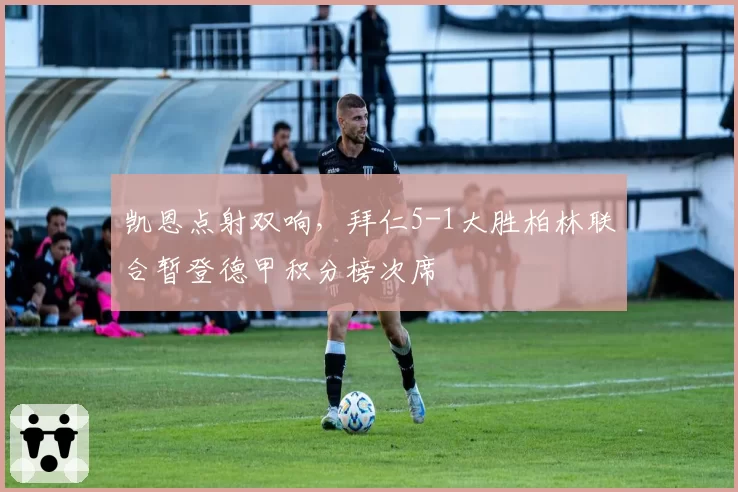 凯恩点射双响，拜仁5-1大胜柏林联合暂登德甲积分榜次席