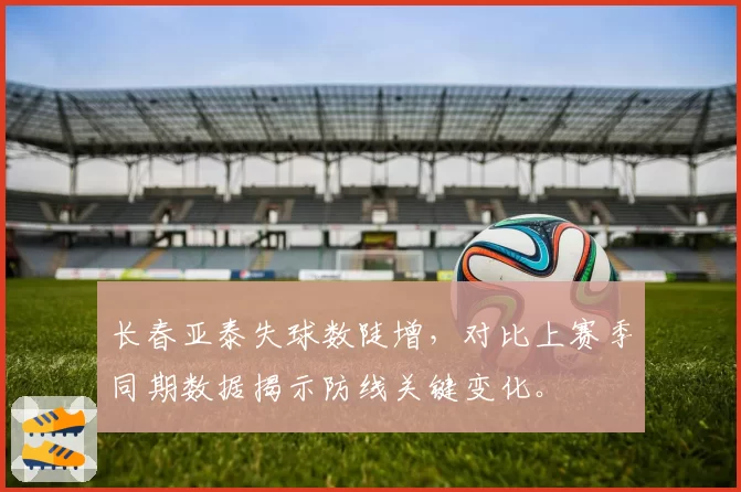 长春亚泰失球数陡增，对比上赛季同期数据揭示防线关键变化。
