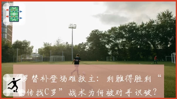 C罗替补登场难救主:利雅得胜利“长传找C罗”战术为何被对手识破?