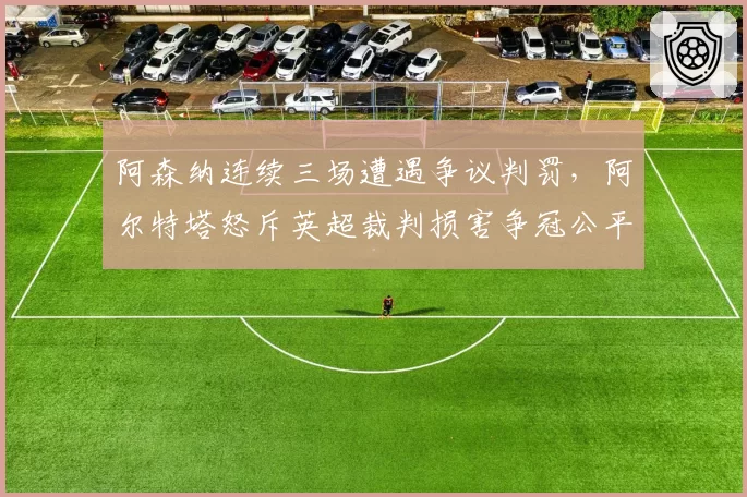 阿森纳连续三场遭遇争议判罚，阿尔特塔怒斥英超裁判损害争冠公平