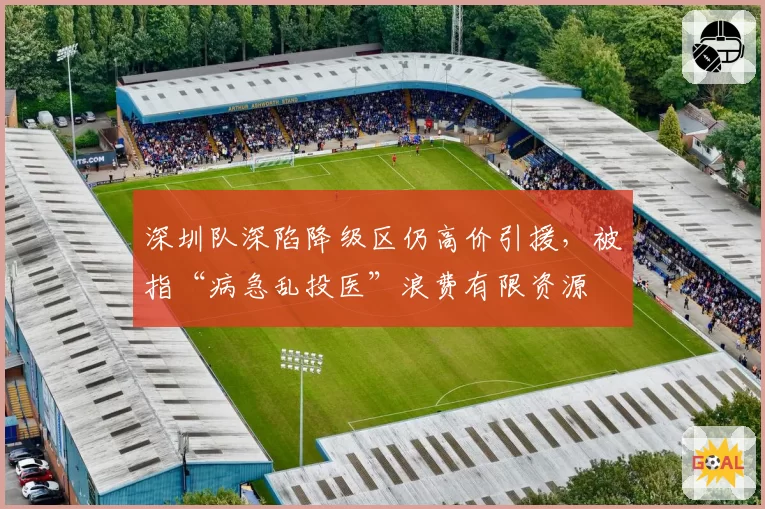 深圳队深陷降级区仍高价引援，被指“病急乱投医”浪费有限资源