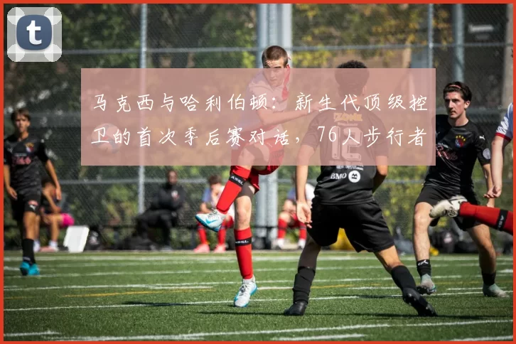 马克西与哈利伯顿：新生代顶级控卫的首次季后赛对话，76人步行者攻防前瞻