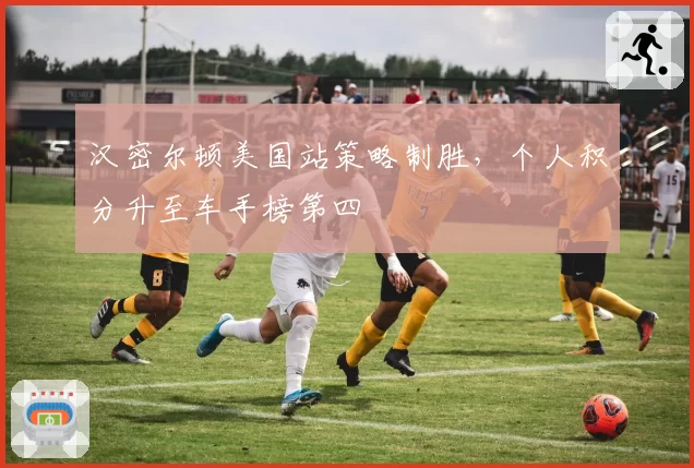 汉密尔顿美国站策略制胜，个人积分升至车手榜第四