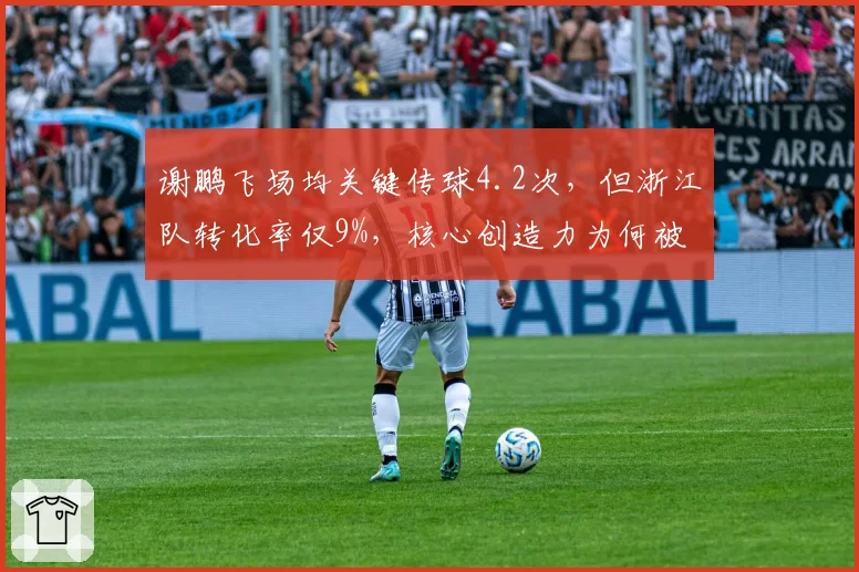 谢鹏飞场均关键传球4.2次，但浙江队转化率仅9%，核心创造力为何被浪费？