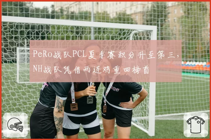 PeRo战队PCL夏季赛积分升至第三，NH战队凭借两连鸡重回榜首