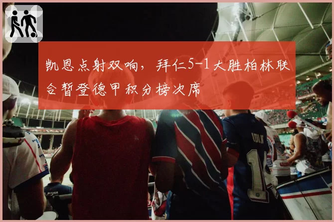 凯恩点射双响，拜仁5-1大胜柏林联合暂登德甲积分榜次席