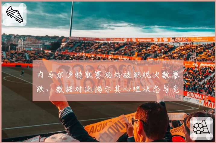 内马尔沙特联赛场均被犯规次数暴跌，数据对比揭示其心理状态与竞技水平双降