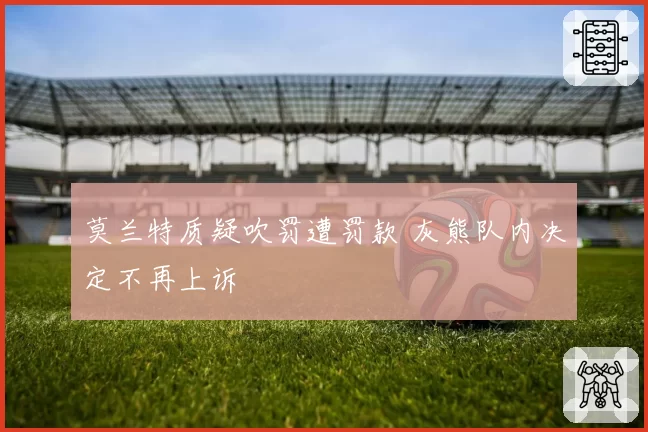 莫兰特质疑吹罚遭罚款 灰熊队内决定不再上诉