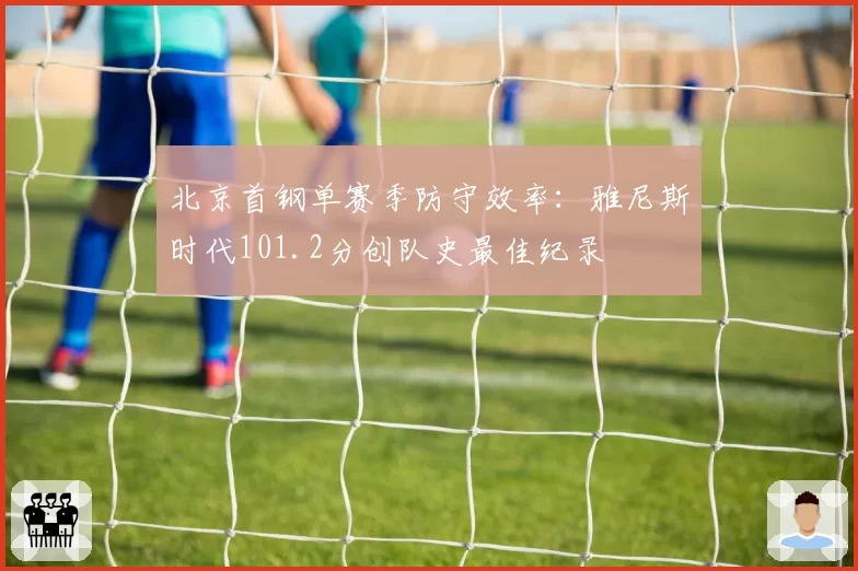北京首钢单赛季防守效率：雅尼斯时代101.2分创队史最佳纪录